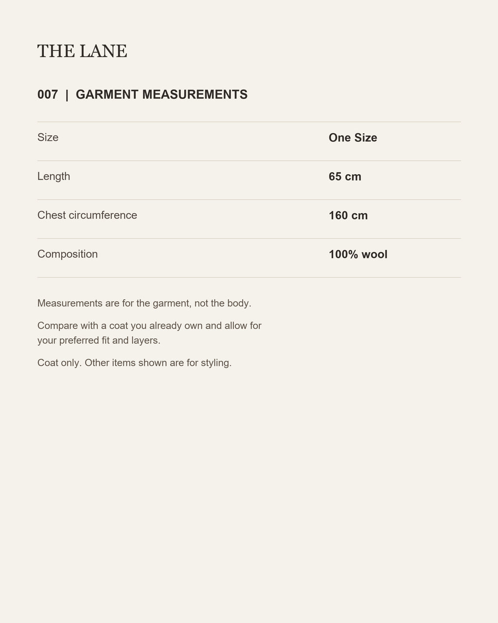 THE LANE 007 garment measurements: One Size, coat length65cm and garment chest circumference160cm.100% wool. Measurements are for the garment, not the body.